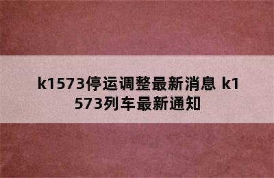 k1573停运调整最新消息 k1573列车最新通知